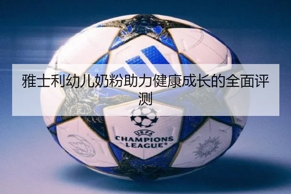 雅士利幼儿奶粉助力健康成长的全面评测