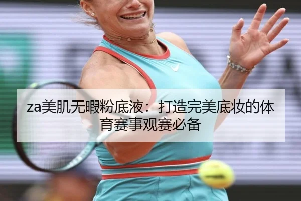 za美肌无暇粉底液：打造完美底妆的体育赛事观赛必备