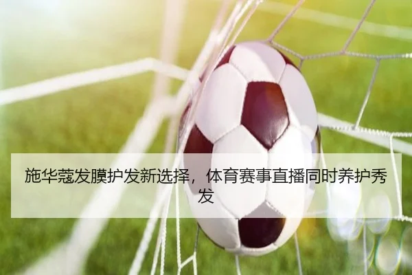 施华蔻发膜护发新选择，体育赛事直播同时养护秀发