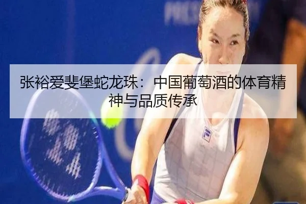 张裕爱斐堡蛇龙珠：中国葡萄酒的体育精神与品质传承