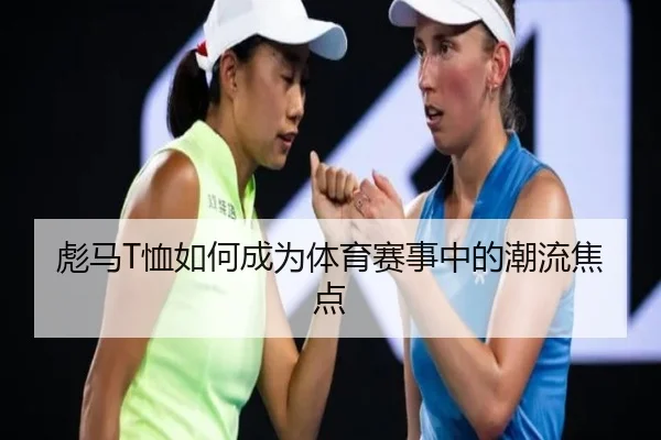 彪马T恤如何成为体育赛事中的潮流焦点