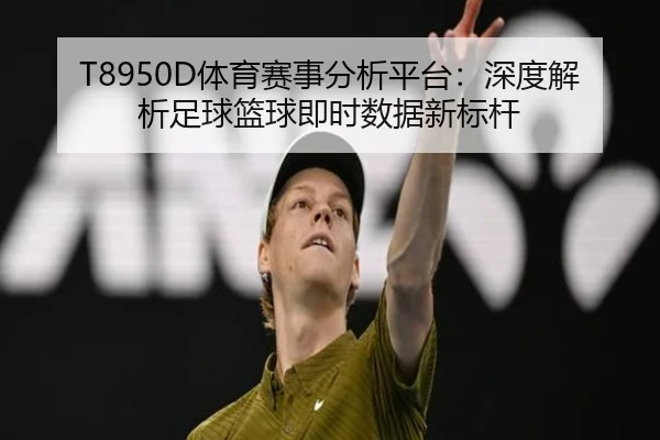 T8950D体育赛事分析平台：深度解析足球篮球即时数据新标杆