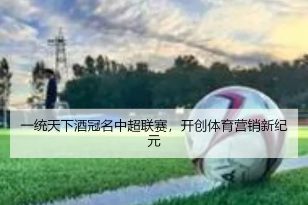一统天下酒冠名中超联赛，开创体育营销新纪元