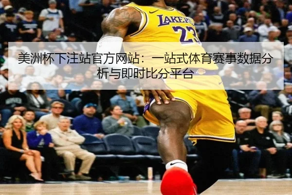 美洲杯下注站官方网站：一站式体育赛事数据分析与即时比分平台